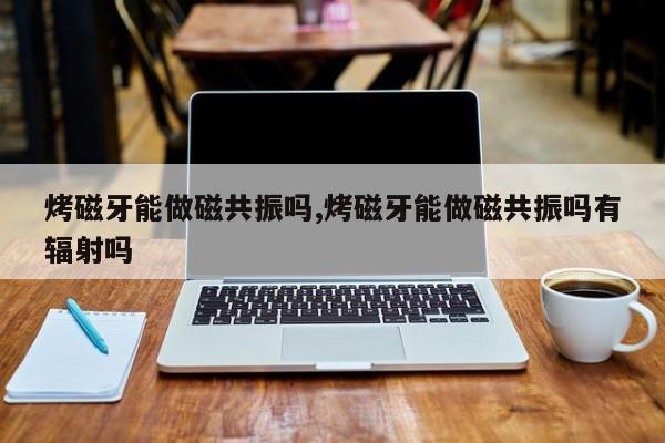 烤磁牙能做磁共振吗,烤磁牙能做磁共振吗有辐射吗