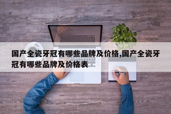 国产全瓷牙冠有哪些品牌及价格,国产全瓷牙冠有哪些品牌及价格表