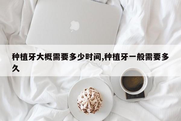 种植牙大概需要多少时间,种植牙一般需要多久