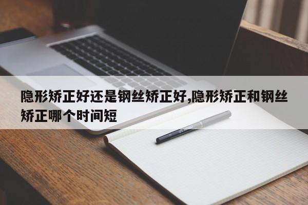 隐形矫正好还是钢丝矫正好,隐形矫正和钢丝矫正哪个时间短