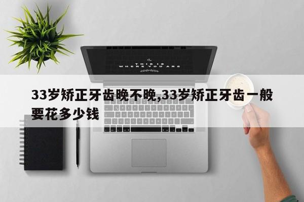 33岁矫正牙齿晚不晚,33岁矫正牙齿一般要花多少钱