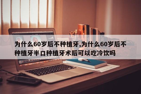 为什么60岁后不种植牙,为什么60岁后不种植牙半口种植牙术后可以吃冷饮吗