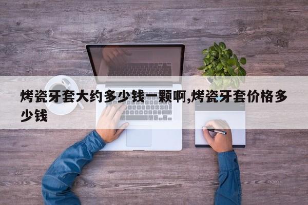 烤瓷牙套大约多少钱一颗啊,烤瓷牙套价格多少钱