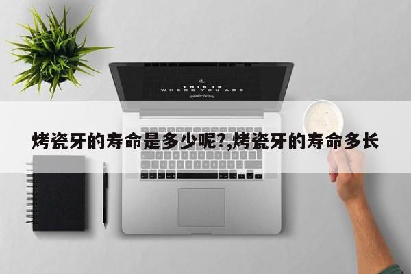 烤瓷牙的寿命是多少呢?,烤瓷牙的寿命多长