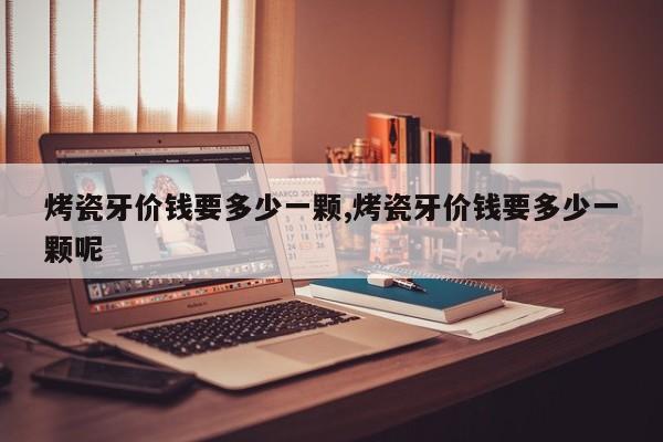 烤瓷牙价钱要多少一颗,烤瓷牙价钱要多少一颗呢