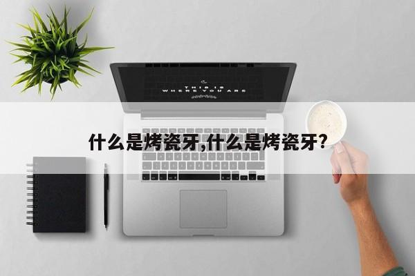 什么是烤瓷牙,什么是烤瓷牙?