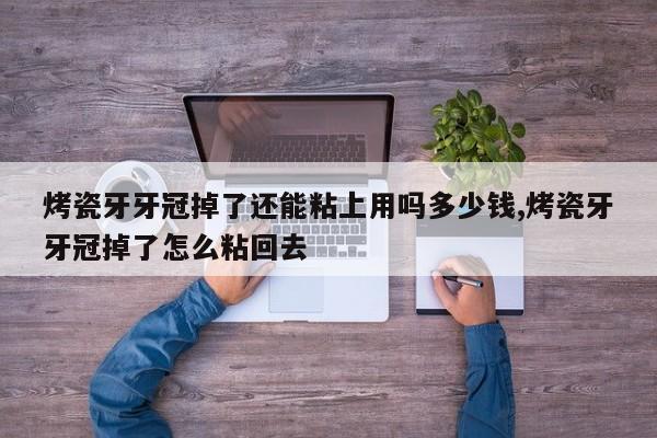 烤瓷牙牙冠掉了还能粘上用吗多少钱,烤瓷牙牙冠掉了怎么粘回去