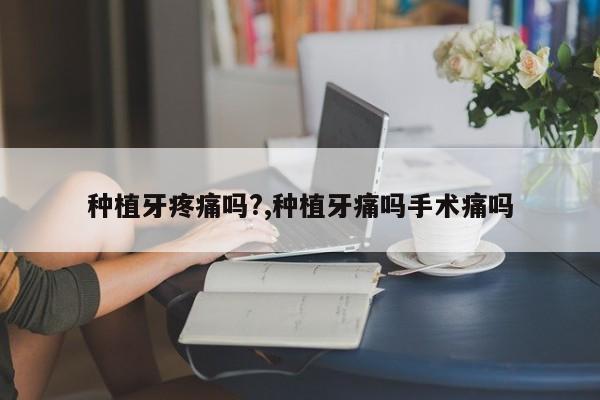 种植牙疼痛吗?,种植牙痛吗手术痛吗