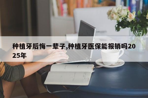 种植牙后悔一辈子,种植牙医保能报销吗2025年