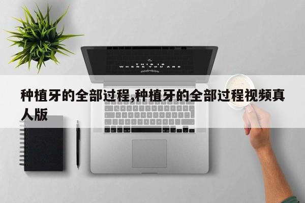 种植牙的全部过程,种植牙的全部过程视频真人版