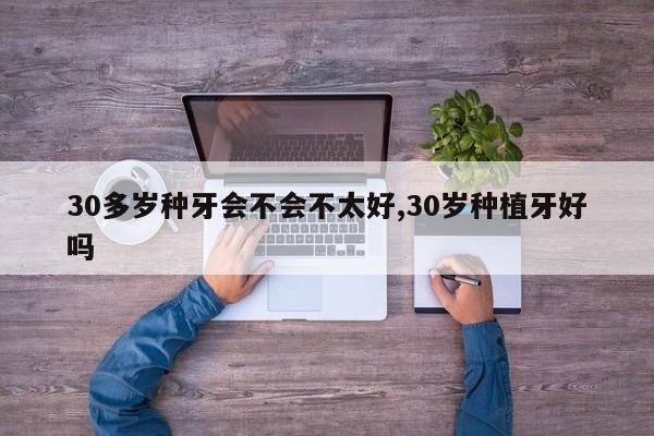 30多岁种牙会不会不太好,30岁种植牙好吗
