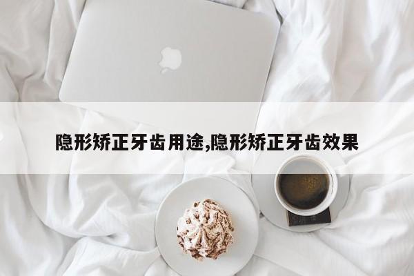 隐形矫正牙齿用途,隐形矫正牙齿效果