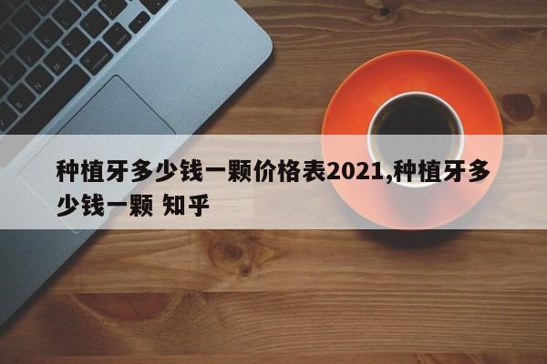 种植牙多少钱一颗价格表2021,种植牙多少钱一颗 知乎