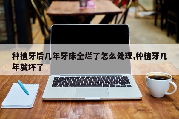 种植牙后几年牙床全烂了怎么处理,种植牙几年就坏了