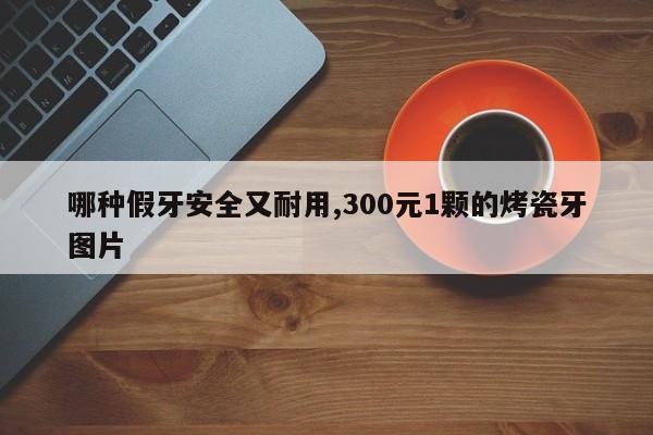 哪种假牙安全又耐用,300元1颗的烤瓷牙图片