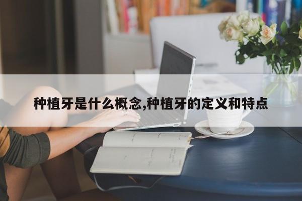 种植牙是什么概念,种植牙的定义和特点