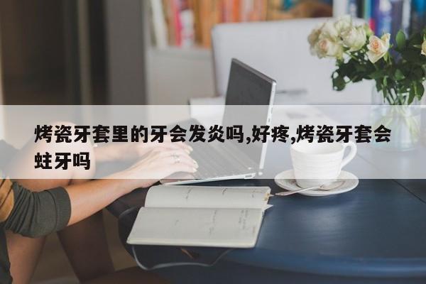 烤瓷牙套里的牙会发炎吗,好疼,烤瓷牙套会蛀牙吗
