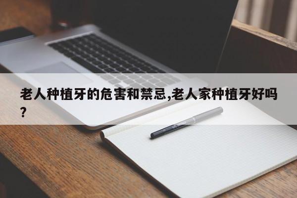 老人种植牙的危害和禁忌,老人家种植牙好吗?