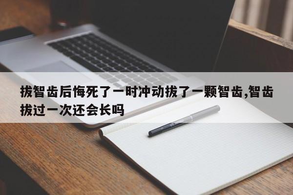 拔智齿后悔死了一时冲动拔了一颗智齿,智齿拔过一次还会长吗