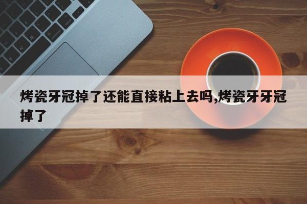 烤瓷牙冠掉了还能直接粘上去吗,烤瓷牙牙冠掉了