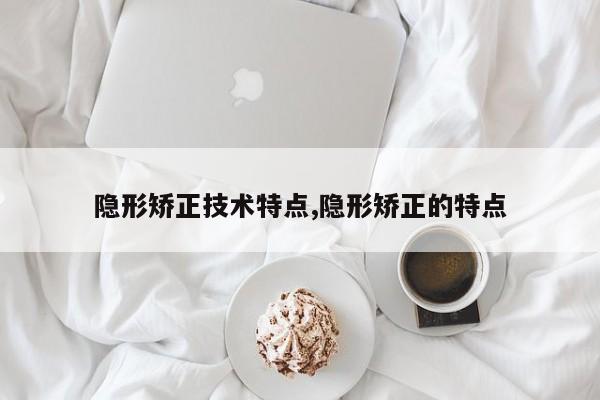 隐形矫正技术特点,隐形矫正的特点