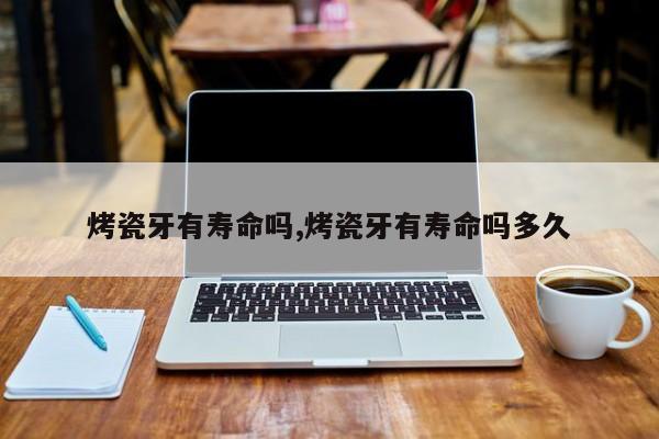 烤瓷牙有寿命吗,烤瓷牙有寿命吗多久