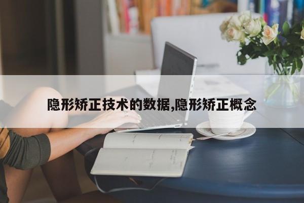 隐形矫正技术的数据,隐形矫正概念