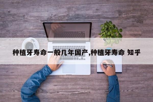 种植牙寿命一般几年国产,种植牙寿命 知乎