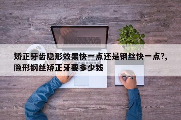 矫正牙齿隐形效果快一点还是钢丝快一点?,隐形钢丝矫正牙要多少钱