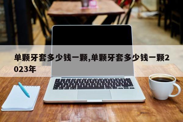 单颗牙套多少钱一颗,单颗牙套多少钱一颗2023年