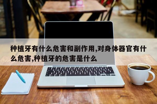 种植牙有什么危害和副作用,对身体器官有什么危害,种植牙的危害是什么