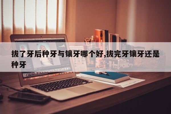 拔了牙后种牙与镶牙哪个好,拔完牙镶牙还是种牙