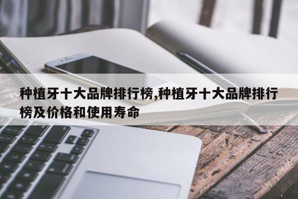 种植牙十大品牌排行榜,种植牙十大品牌排行榜及价格和使用寿命