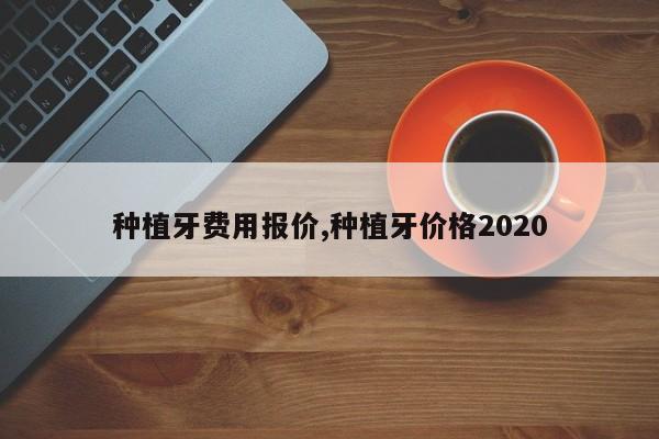 种植牙费用报价,种植牙价格2020