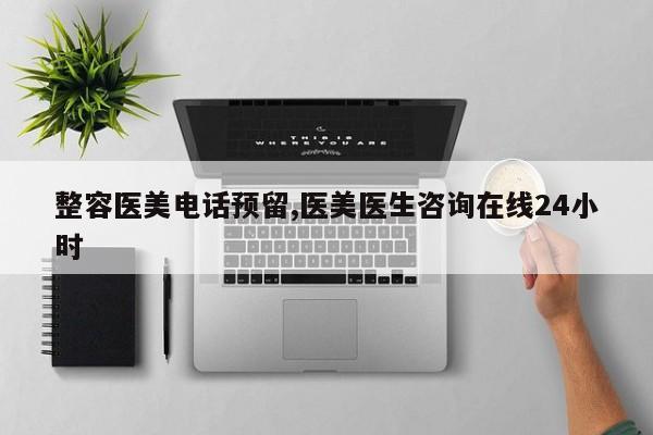 整容医美电话预留,医美医生咨询在线24小时