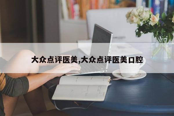 大众点评医美,大众点评医美口腔