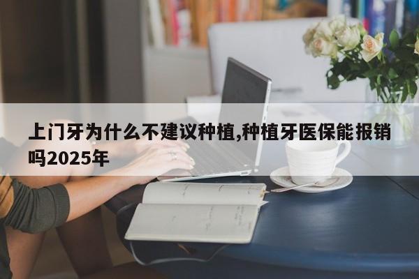 上门牙为什么不建议种植,种植牙医保能报销吗2025年