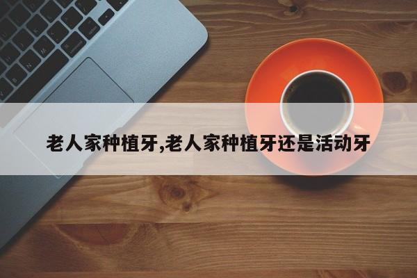 老人家种植牙,老人家种植牙还是活动牙