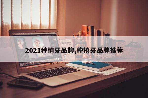 2021种植牙品牌,种植牙品牌推荐